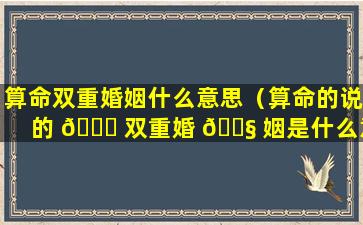 算命双重婚姻什么意思（算命的说的 🐞 双重婚 🐧 姻是什么意思）